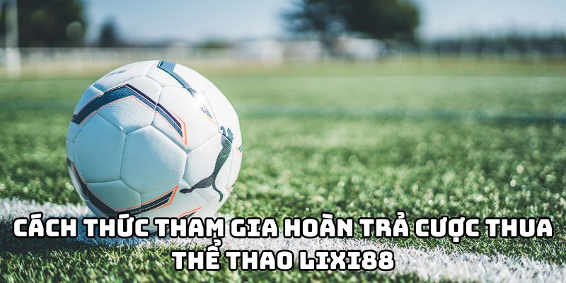 Cách thức tham gia hoàn trả cược thua thể thao Lixi88 siêu đơn giản